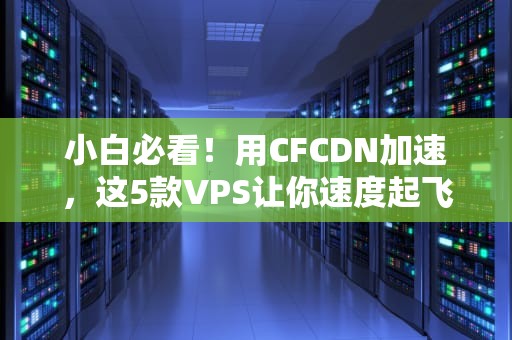小白必看！用CFCDN加速，这5款VPS让你速度起飞还不贵！
