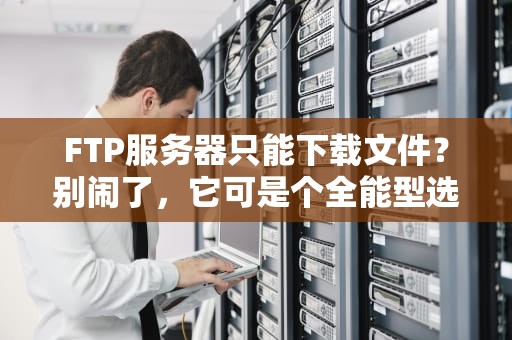 FTP服务器只能下载文件？别闹了，它可是个全能型选手！