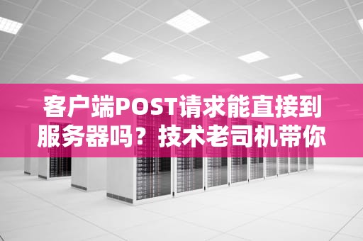 客户端POST请求能直接到服务器吗？技术老司机带你飙车解析！