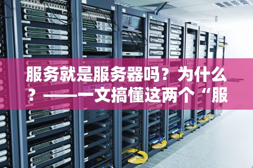 服务就是服务器吗？为什么？——一文搞懂这两个“服务”的区别！