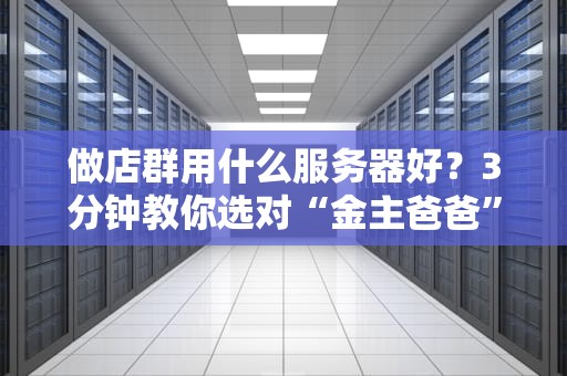 做店群用什么服务器好？3分钟教你选对“金主爸爸”不翻车！