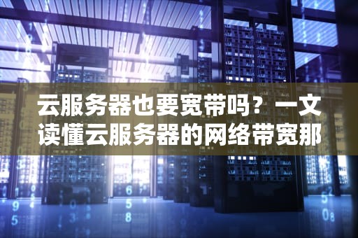 云服务器也要宽带吗？一文读懂云服务器的网络带宽那些事儿