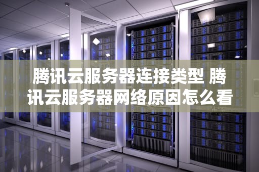 腾讯云服务器连接类型 腾讯云服务器网络原因怎么看