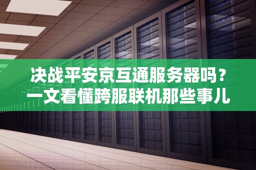 决战平安京互通服务器吗？一文看懂跨服联机那些事儿（附专业测评）
