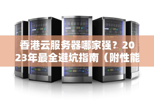 香港云服务器哪家强？2023年最全避坑指南（附性能实测）