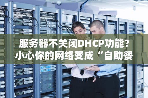 服务器不关闭DHCP功能？小心你的网络变成“自助餐厅”乱成一锅粥！