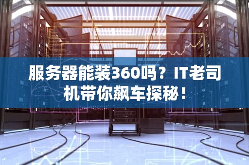服务器能装360吗？IT老司机带你飙车探秘！