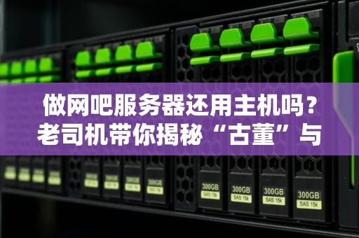 做网吧服务器还用主机吗？老司机带你揭秘“古董”与“超跑”的终极对决！