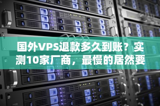国外VPS退款多久到账？实测10家厂商，最慢的居然要等…（附避坑指南）