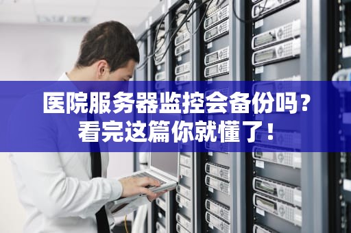 医院服务器监控会备份吗？看完这篇你就懂了！