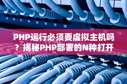 PHP运行必须要虚拟主机吗？揭秘PHP部署的N种打开方式！