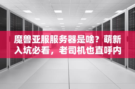 魔兽亚服服务器是啥？萌新入坑必看，老司机也直呼内行！