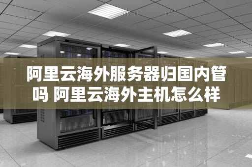 阿里云海外服务器归国内管吗 阿里云海外主机怎么样