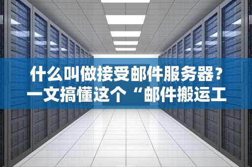 什么叫做接受邮件服务器？一文搞懂这个“邮件搬运工”的小秘密！