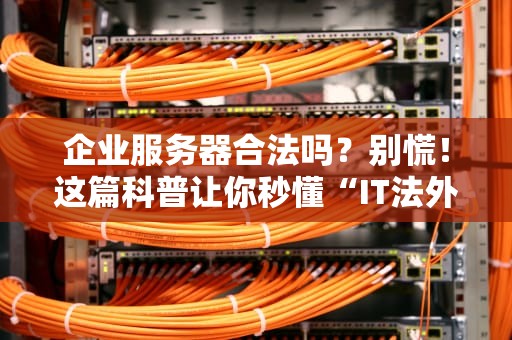 企业服务器合法吗？别慌！这篇科普让你秒懂“IT法外狂徒”的真相！
