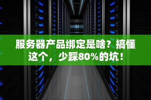 服务器产品绑定是啥？搞懂这个，少踩80%的坑！