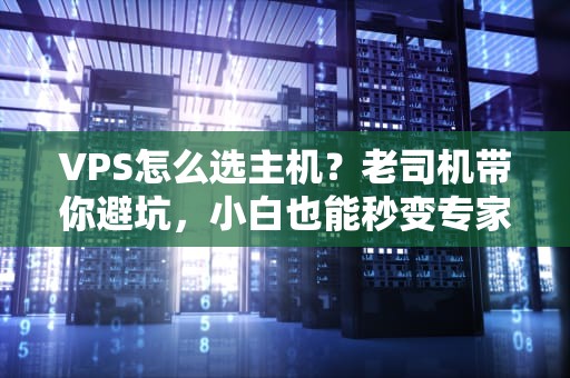 VPS怎么选主机？老司机带你避坑，小白也能秒变专家！
