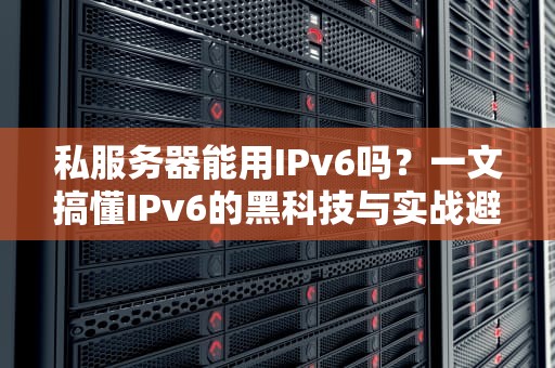 私服务器能用IPv6吗？一文搞懂IPv6的黑科技与实战避坑指南！