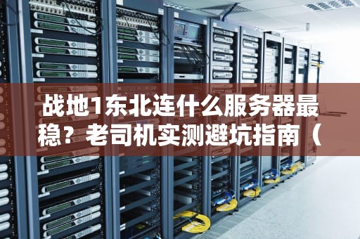 战地1东北连什么服务器最稳？老司机实测避坑指南（附加速器推荐）