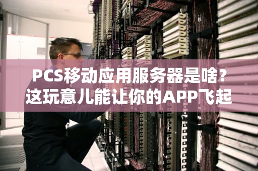 PCS移动应用服务器是啥？这玩意儿能让你的APP飞起来吗？