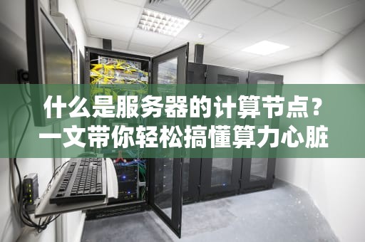 什么是服务器的计算节点？一文带你轻松搞懂算力心脏！