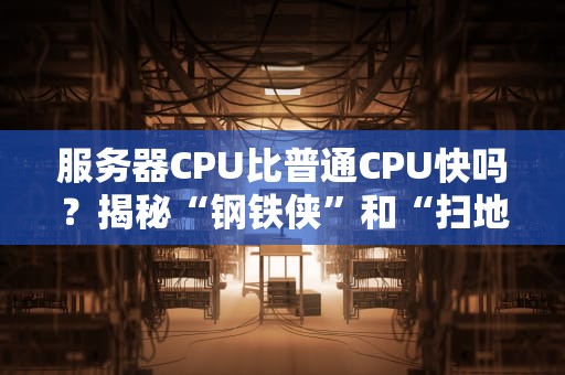 服务器CPU比普通CPU快吗？揭秘“钢铁侠”和“扫地僧”的真实差距！