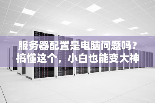 服务器配置是电脑问题吗？搞懂这个，小白也能变大神！