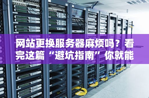 网站更换服务器麻烦吗？看完这篇“避坑指南”你就能笑对迁移！