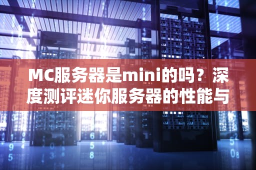 MC服务器是mini的吗？深度测评迷你服务器的性能与玩法！
