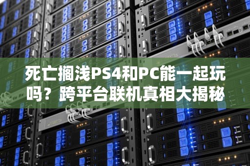 死亡搁浅PS4和PC能一起玩吗？跨平台联机真相大揭秘！