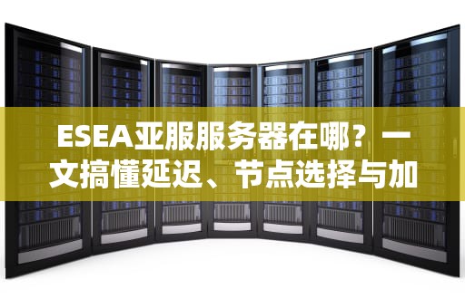 ESEA亚服服务器在哪？一文搞懂延迟、节点选择与加速技巧！