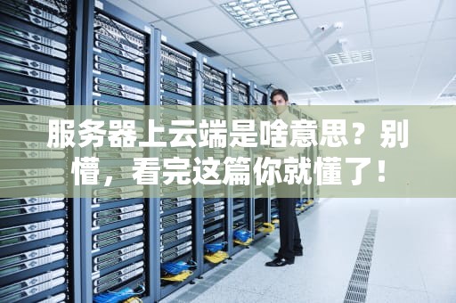 服务器上云端是啥意思？别懵，看完这篇你就懂了！