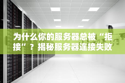 为什么你的服务器总被“拒接”？揭秘服务器连接失败的五大元凶！