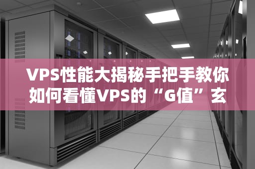 VPS性能大揭秘手把手教你如何看懂VPS的“G值”玄学！