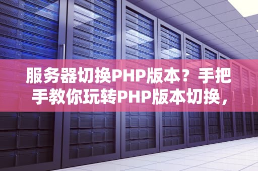 服务器切换PHP版本？手把手教你玩转PHP版本切换，网站速度飞起来！