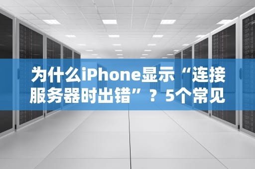 为什么iPhone显示“连接服务器时出错”？5个常见原因+解决妙招，告别抓狂！