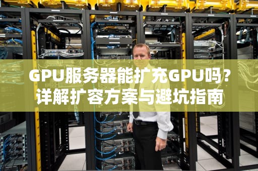 GPU服务器能扩充GPU吗？详解扩容方案与避坑指南