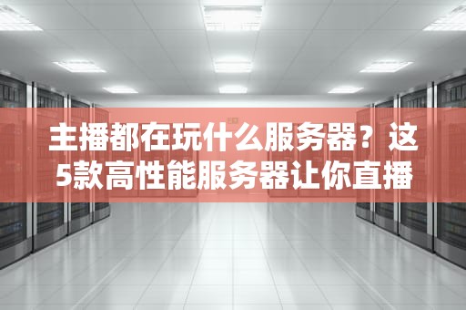 主播都在玩什么服务器？这5款高性能服务器让你直播不卡顿！