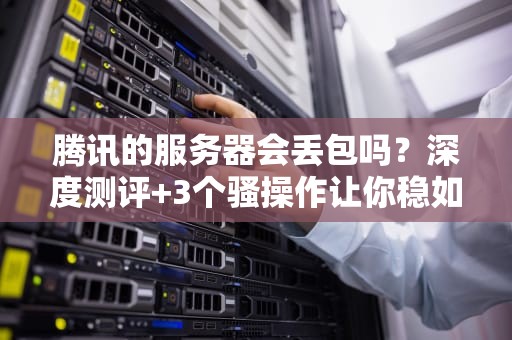 腾讯的服务器会丢包吗？深度测评+3个骚操作让你稳如老狗！