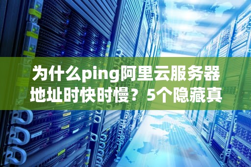 为什么ping阿里云服务器地址时快时慢？5个隐藏真相让你秒变网络侦探！
