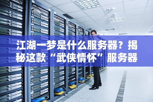 江湖一梦是什么服务器？揭秘这款“武侠情怀”服务器的硬核实力与骚操作！