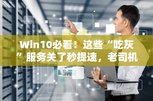 Win10必看！这些“吃灰”服务关了秒提速，老司机亲测有效