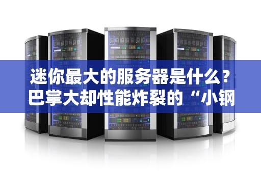 迷你最大的服务器是什么？巴掌大却性能炸裂的“小钢炮”盘点！