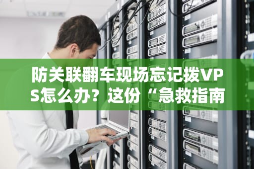防关联翻车现场忘记拨VPS怎么办？这份“急救指南”让你秒变老司机！