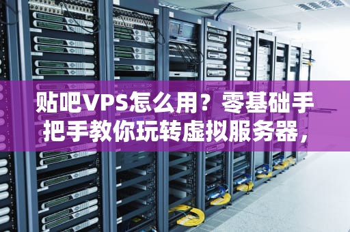 贴吧VPS怎么用？零基础手把手教你玩转虚拟服务器，告别“小白”称号！