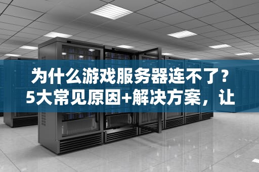 为什么游戏服务器连不了？5大常见原因+解决方案，让你告别404愤怒！