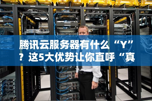 腾讯云服务器有什么“Y”？这5大优势让你直呼“真香”！