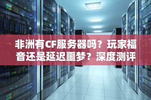 非洲有CF服务器吗？玩家福音还是延迟噩梦？深度测评+搞笑科普