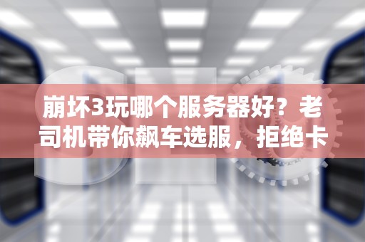 崩坏3玩哪个服务器好？老司机带你飙车选服，拒绝卡成PPT！
