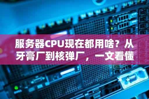 服务器CPU现在都用啥？从牙膏厂到核弹厂，一文看懂2024最新趋势！